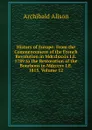 History of Europe: From the Commencement of the French Revolution in Mdcclxxxix I.E. 1789 to the Restoration of the Bourbons in Mdcccxv I.E. 1815, Volume 12 - Archibald Alison