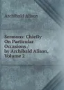 Sermons: Chiefly On Particular Occasions / by Archibald Alison, Volume 2 - Archibald Alison