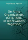 On Army Organization. (Orig. Publ. in Blackwood.s Magazine). - Archibald Alison