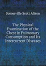 The Physical Examination of the Chest in Pulmonary Consumption and Its Intercurrent Diseases - Somerville Scott Alison