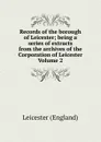 Records of the borough of Leicester; being a series of extracts from the archives of the Corporation of Leicester Volume 2 - Leicester England