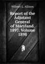 Report of the Adjutant General of Maryland. 1897. Volume 1898 - Wilmer L. Allison