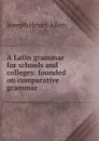 A Latin grammar for schools and colleges: founded on comparative grammar - Joseph Henry Allen