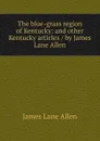 The blue-grass region of Kentucky: and other Kentucky articles / by James Lane Allen - James Lane Allen