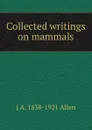 Collected writings on mammals - J A. 1838-1921 Allen