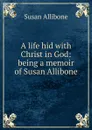 A life hid with Christ in God: being a memoir of Susan Allibone - Susan Allibone