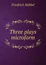 Three plays microform - Friedrich Hebbel