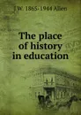 The place of history in education - J W. 1865-1944 Allen