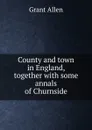 County and town in England, together with some annals of Churnside - Grant Allen