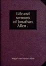 Life and sermons of Jonathan Allen . . - Abigail Ann Maxson Allen