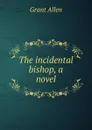 The incidental bishop, a novel - Grant Allen