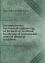 An introduction to chemical engineering; an elementary textbook for the use of students and users of chemical machinery - Alfred Frederick Allen