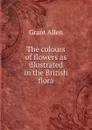The colours of flowers as illustrated in the British flora - Grant Allen