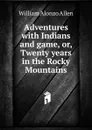 Adventures with Indians and game, or, Twenty years in the Rocky Mountains - William Alonzo Allen