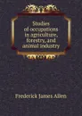 Studies of occupations in agriculture, forestry, and animal industry - Frederick James Allen