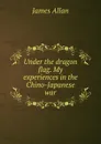 Under the dragon flag. My experiences in the Chino-Japanese war - James Allan