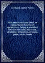 The American farm book or compend of American agriculture; being a practical treatise on soils, manures, draining, irrigation, grasses, grain, roots, fruits - Richard Lamb Allen