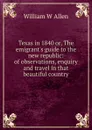 Texas in 1840 or, The emigrant.s guide to the new republic: of observations, enquiry and travel in that beautiful country - William W Allen