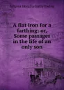 A flat iron for a farthing: or, Some passages in the life of an only son - Juliana Horatia Gatty Ewing