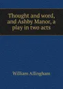 Thought and word, and Ashby Manor, a play in two acts - William Allingham