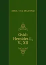 Ovid: Heroides I., V., XII - 43 B.C.-17 or 18 A.D Ovid