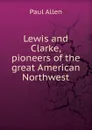 Lewis and Clarke, pioneers of the great American Northwest - Paul Allen