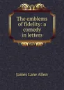 The emblems of fidelity: a comedy in letters - James Lane Allen