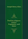Positive religion: essays, fragments, and hints - Joseph Henry Allen