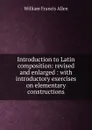 Introduction to Latin composition: revised and enlarged : with introductory exercises on elementary constructions - William Francis Allen