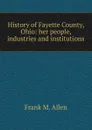 History of Fayette County, Ohio: her people, industries and institutions - Frank M. Allen