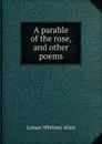 A parable of the rose, and other poems - Lyman Whitney Allen