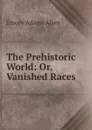 The Prehistoric World: Or, Vanished Races - Emory Adams Allen