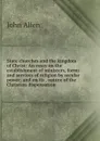 State churches and the kingdom of Christ: An essay on the establishment of ministers, forms and services of religion by secular power; and on its . nature of the Christian dispensation - John Allen