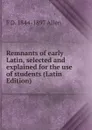 Remnants of early Latin, selected and explained for the use of students (Latin Edition) - F D. 1844-1897 Allen