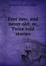 Ever new, and never old; or, Twice told stories - Joseph Henry Allen