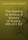 The Making of Athens: A History of Greece, 495-431 B.C. - Arthur Hadrian Allcroft