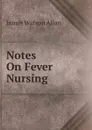 Notes On Fever Nursing - James Watson Allan