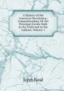 A History of the American Revolution; Comprehending All the Principal Events Both in the Field and in the Cabinet, Volume 1 - John Neal