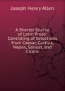 A Shorter Course of Latin Prose: Consisting of Selections from Caesar, Curtius, Nepos, Sallust, and Cicero - Joseph Henry Allen