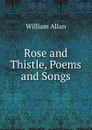 Rose and Thistle, Poems and Songs - William Allan