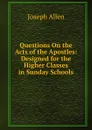 Questions On the Acts of the Apostles: Designed for the Higher Classes in Sunday Schools - Joseph Allen