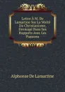 Lettre A M. De Lamartine Sur La Verite Du Christianisme, Envisage Dans Ses Rapports Avec Les Passions - Lamartine Alphonse de