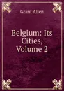 Belgium: Its Cities, Volume 2 - Grant Allen