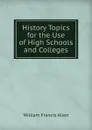 History Topics for the Use of High Schools and Colleges - William Francis Allen