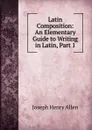 Latin Composition: An Elementary Guide to Writing in Latin, Part 1 - Joseph Henry Allen