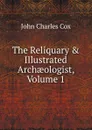 The Reliquary . Illustrated Archaeologist, Volume 1 - John Charles Cox
