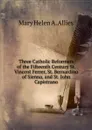 Three Catholic Reformers of the Fifteenth Century St. Vincent Ferrer, St. Bernardino of Sienna, and St. John Capistrano. - Mary Helen A. Allies