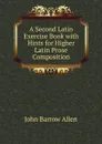 A Second Latin Exercise Book with Hints for Higher Latin Prose Composition - John Barrow Allen