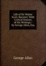 Life of Sir Walter Scott, Baronet: With Critical Notices of His Writings / by Geroge Allan, Esq - George Allan