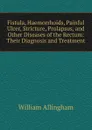Fistula, Haemorrhoids, Painful Ulcer, Stricture, Prolapsus, and Other Diseases of the Rectum: Their Diagnosis and Treatment - William Allingham